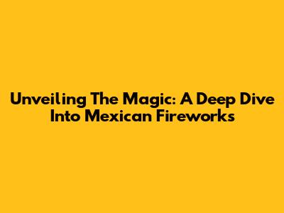Unveiling The Magic: A Deep Dive Into Mexican Fireworks