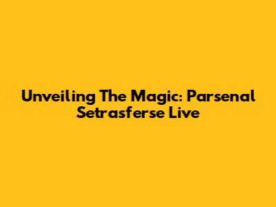 Unveiling The Magic: Parsenal Setrasferse Live