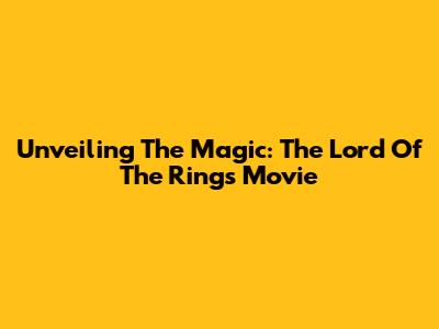 Unveiling The Magic: The Lord Of The Rings Movie