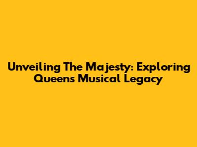 Unveiling The Majesty: Exploring Queen's Musical Legacy