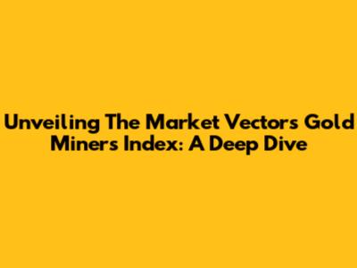 Unveiling The Market Vectors Gold Miners Index: A Deep Dive