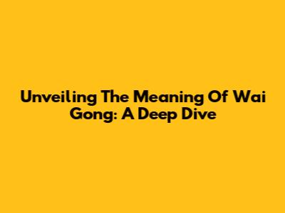 Unveiling The Meaning Of Wai Gong: A Deep Dive