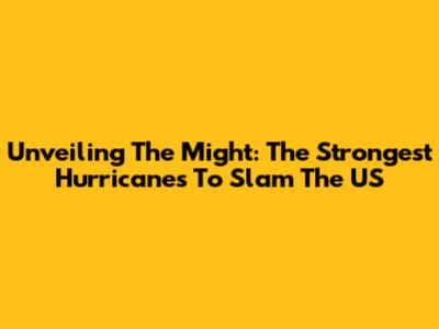 Unveiling The Might: The Strongest Hurricanes To Slam The US