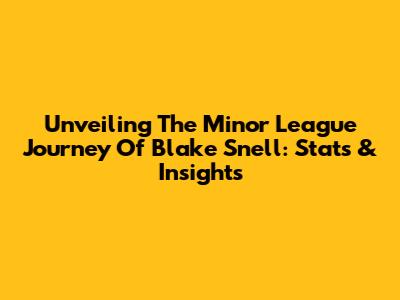 Unveiling The Minor League Journey Of Blake Snell: Stats & Insights