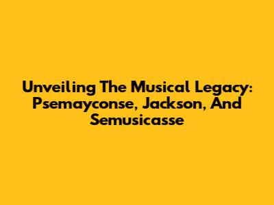 Unveiling The Musical Legacy: Psemayconse, Jackson, And Semusicasse