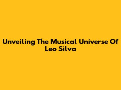 Unveiling The Musical Universe Of Leo Silva