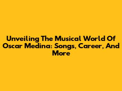 Unveiling The Musical World Of Oscar Medina: Songs, Career, And More