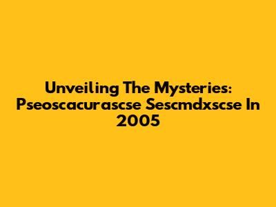 Unveiling The Mysteries: Pseoscacurascse Sescmdxscse In 2005