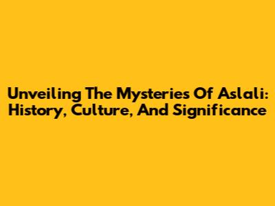 Unveiling The Mysteries Of Aslali: History, Culture, And Significance