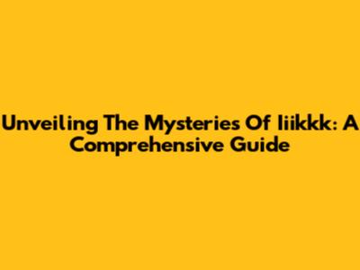 Unveiling The Mysteries Of Iiikkk: A Comprehensive Guide