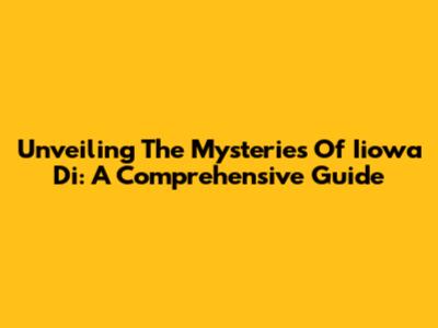 Unveiling The Mysteries Of Iiowa Di: A Comprehensive Guide