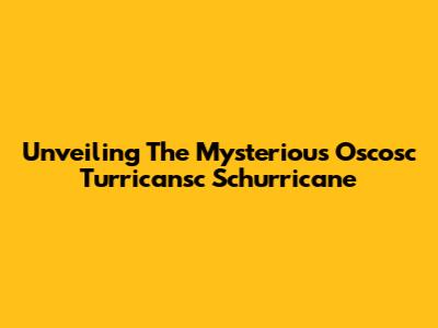 Unveiling The Mysterious Oscosc Turricansc Schurricane