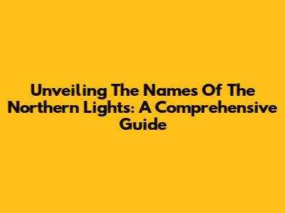 Unveiling The Names Of The Northern Lights: A Comprehensive Guide