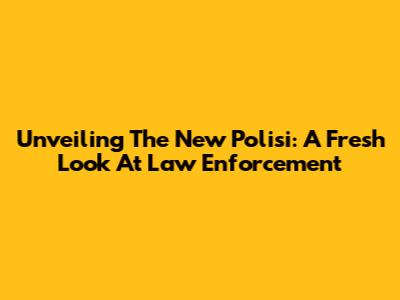 Unveiling The New Polisi: A Fresh Look At Law Enforcement