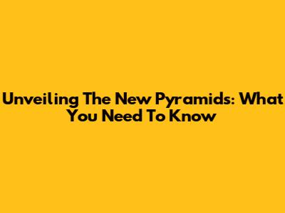 Unveiling The New Pyramids: What You Need To Know