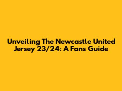 Unveiling The Newcastle United Jersey 23/24: A Fan's Guide