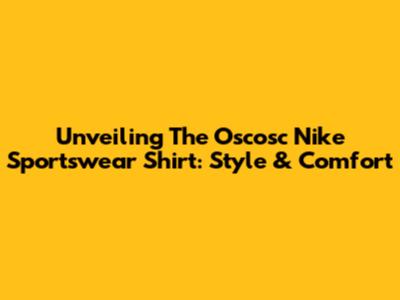 Unveiling The Oscosc Nike Sportswear Shirt: Style & Comfort
