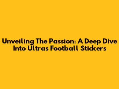 Unveiling The Passion: A Deep Dive Into Ultras Football Stickers