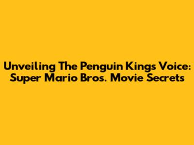 Unveiling The Penguin King's Voice: Super Mario Bros. Movie Secrets