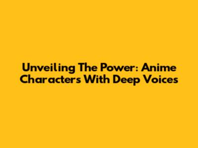 Unveiling The Power: Anime Characters With Deep Voices