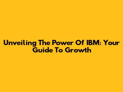 Unveiling The Power Of IBM: Your Guide To Growth