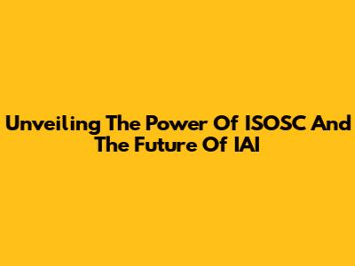 Unveiling The Power Of ISOSC And The Future Of IAI