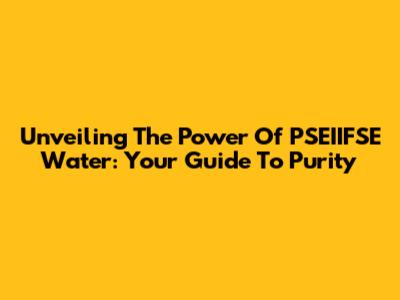 Unveiling The Power Of PSEIIFSE Water: Your Guide To Purity
