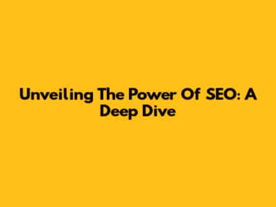 Unveiling The Power Of SEO: A Deep Dive