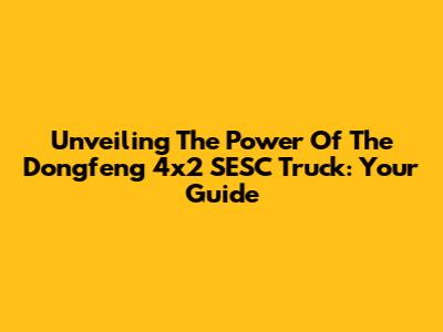 Unveiling The Power Of The Dongfeng 4x2 SESC Truck: Your Guide