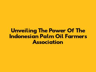 Unveiling The Power Of The Indonesian Palm Oil Farmers Association