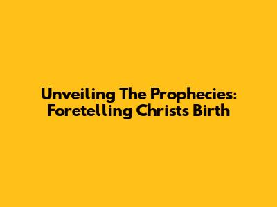 Unveiling The Prophecies: Foretelling Christ's Birth