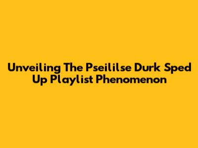Unveiling The Pseililse Durk Sped Up Playlist Phenomenon