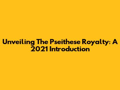 Unveiling The Pseithese Royalty: A 2021 Introduction