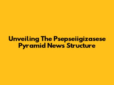 Unveiling The Psepseiigizasese Pyramid News Structure