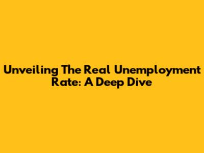 Unveiling The Real Unemployment Rate: A Deep Dive