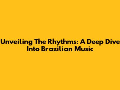 Unveiling The Rhythms: A Deep Dive Into Brazilian Music