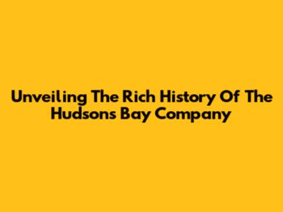 Unveiling The Rich History Of The Hudson's Bay Company