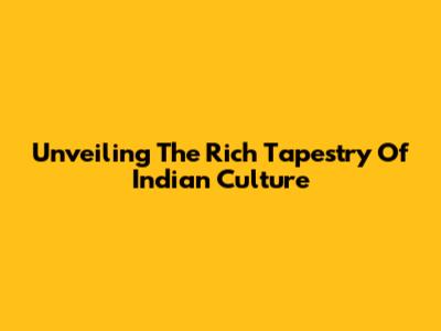 Unveiling The Rich Tapestry Of Indian Culture