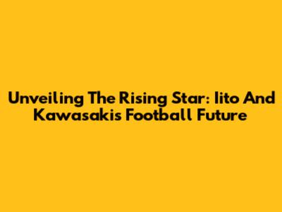 Unveiling The Rising Star: Iito And Kawasaki's Football Future