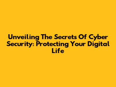 Unveiling The Secrets Of Cyber Security: Protecting Your Digital Life