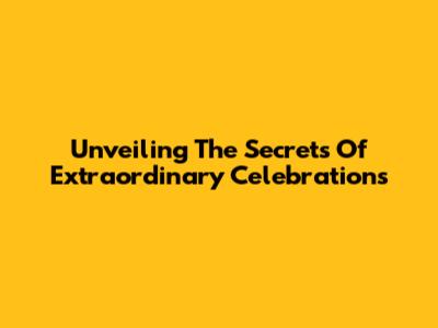 Unveiling The Secrets Of Extraordinary Celebrations