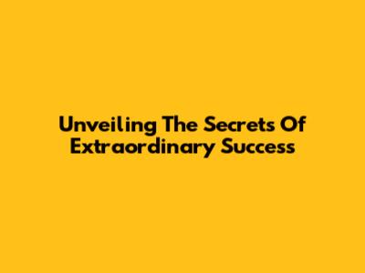 Unveiling The Secrets Of Extraordinary Success