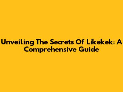 Unveiling The Secrets Of Likekek: A Comprehensive Guide