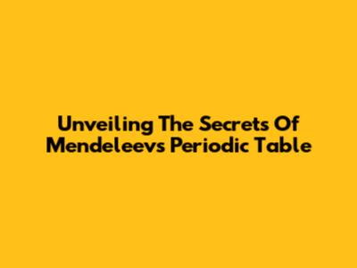 Unveiling The Secrets Of Mendeleev's Periodic Table