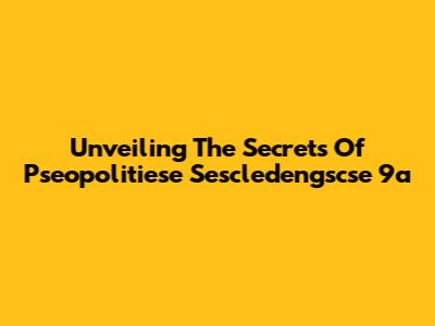 Unveiling The Secrets Of Pseopolitiese Sescledengscse 9a