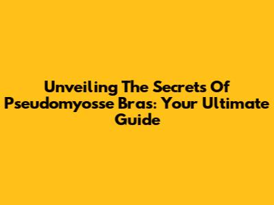 Unveiling The Secrets Of Pseudomyosse Bras: Your Ultimate Guide