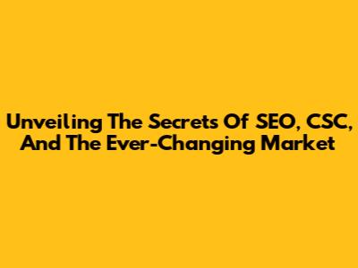 Unveiling The Secrets Of SEO, CSC, And The Ever-Changing Market