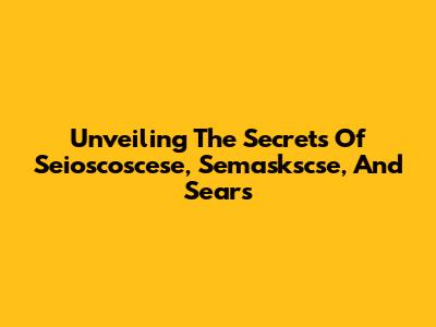Unveiling The Secrets Of Seioscoscese, Semaskscse, And Sears