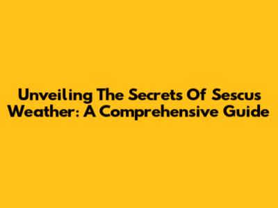 Unveiling The Secrets Of Sescu's Weather: A Comprehensive Guide