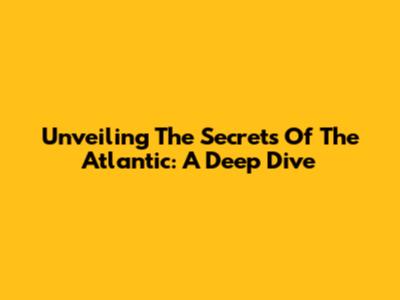 Unveiling The Secrets Of The Atlantic: A Deep Dive